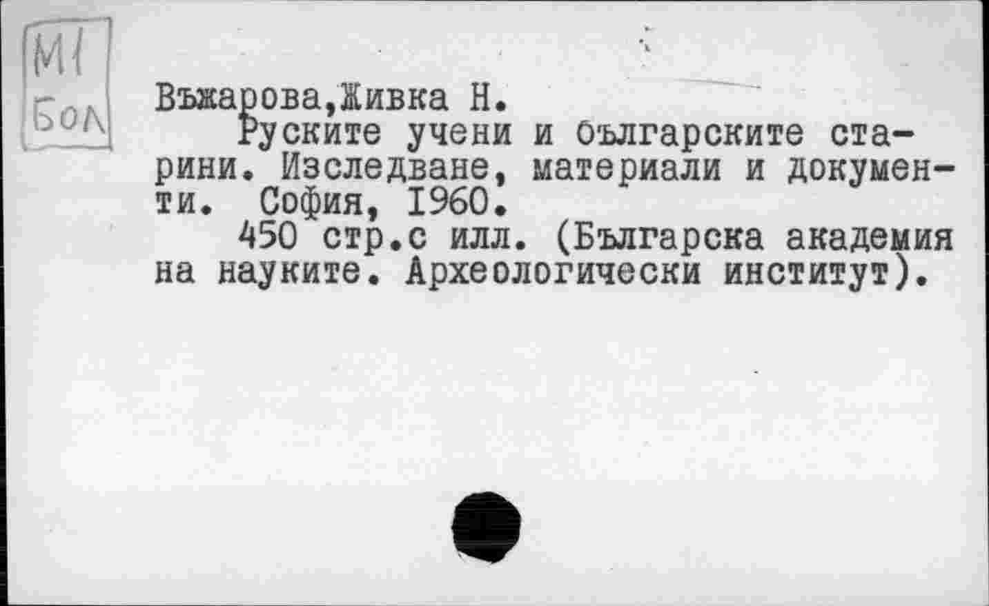 ﻿|мГ
ВъжароваДивка Н.
Руските учени и оългарските старини. Изследване, материали и документи. София, I960.
450 стр.с илл. (Българска академия на науките. Археологически институт).